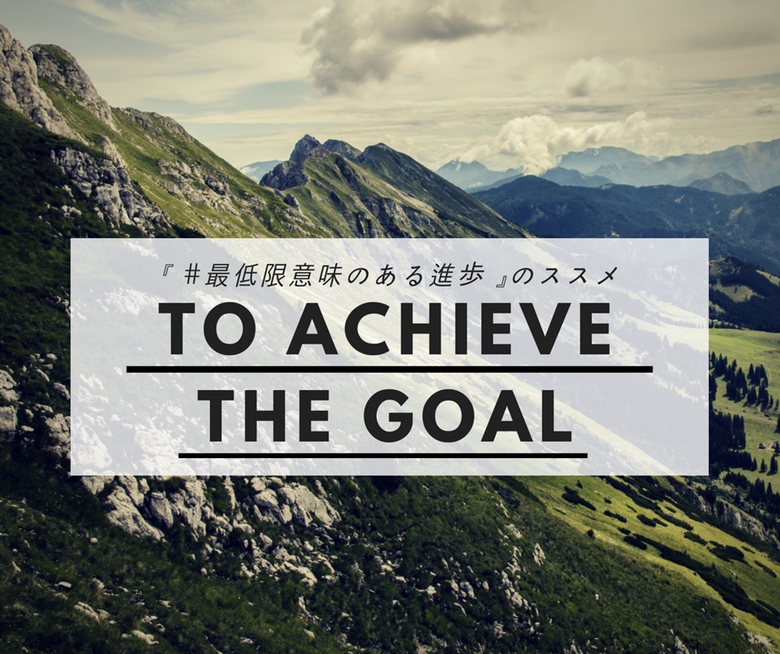 目標達成へ近づくために『 #最低限意味のある進歩 』を毎日考えよう！